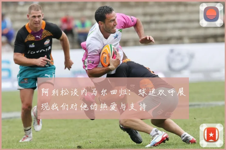 阿利松谈内马尔回归：球迷欢呼展现我们对他的热爱与支持