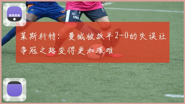 莱斯科特：曼城被扳平2-0的失误让争冠之路变得更加艰难