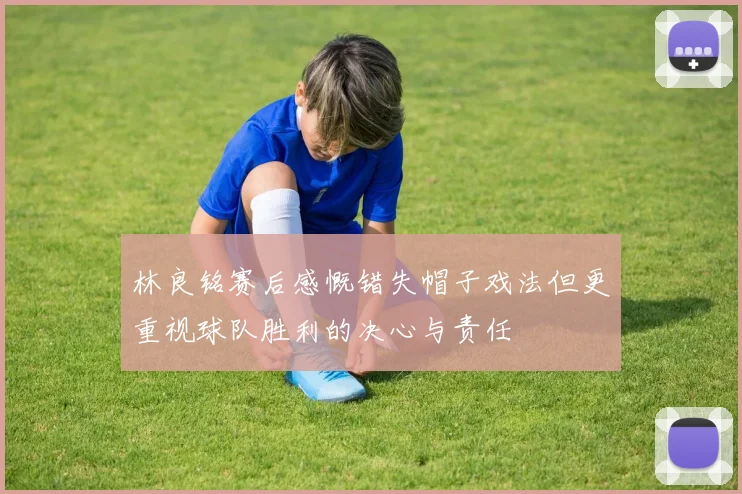 林良铭赛后感慨错失帽子戏法但更重视球队胜利的决心与责任