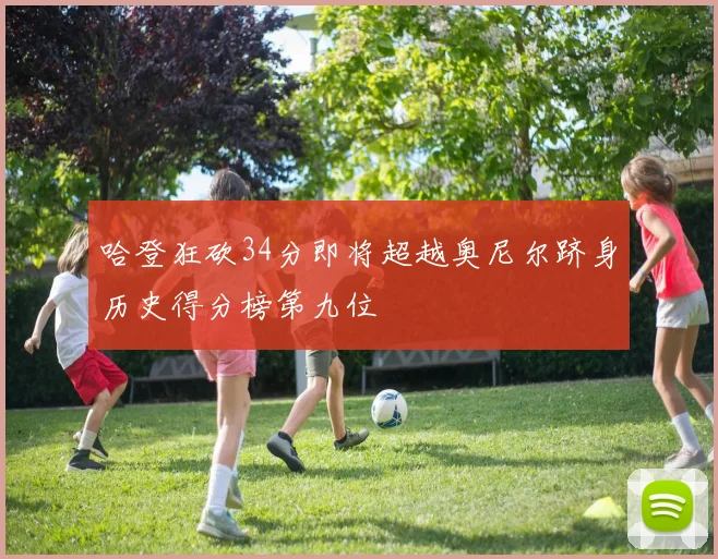 哈登狂砍34分即将超越奥尼尔跻身历史得分榜第九位