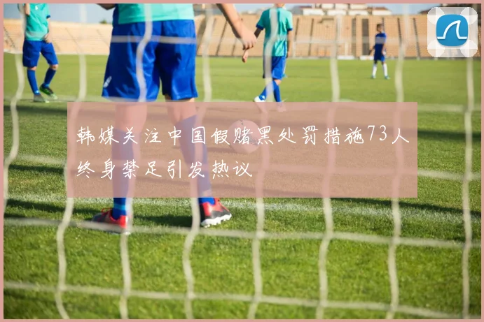 韩媒关注中国假赌黑处罚措施73人终身禁足引发热议