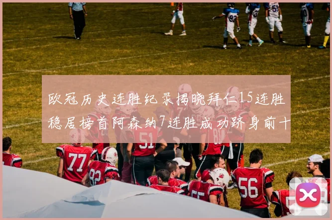 欧冠历史连胜纪录揭晓拜仁15连胜稳居榜首阿森纳7连胜成功跻身前十