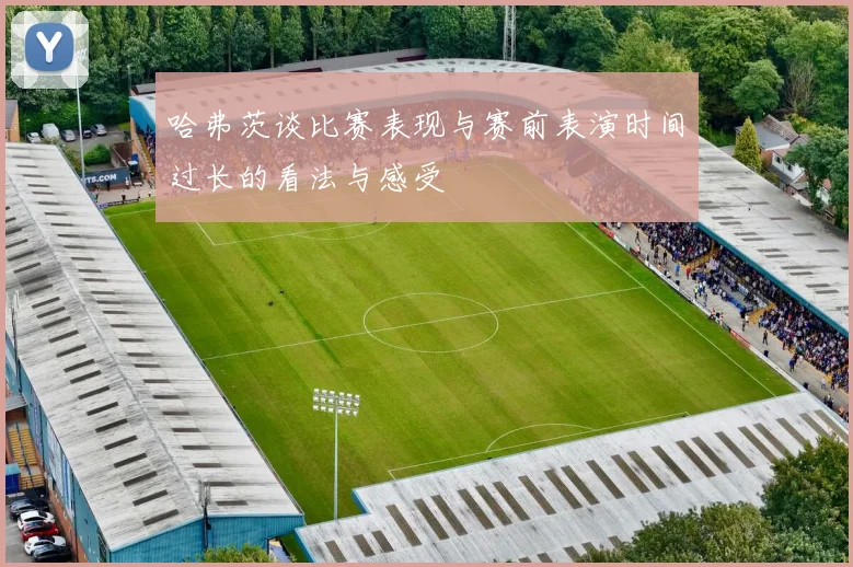 哈弗茨谈比赛表现与赛前表演时间过长的看法与感受