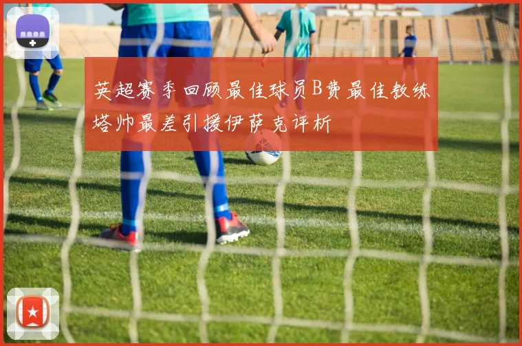 英超赛季回顾最佳球员B费最佳教练塔帅最差引援伊萨克评析