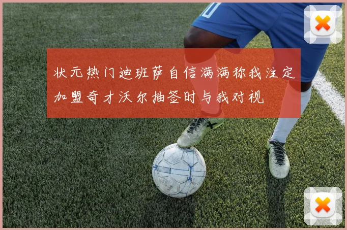 状元热门迪班萨自信满满称我注定加盟奇才沃尔抽签时与我对视