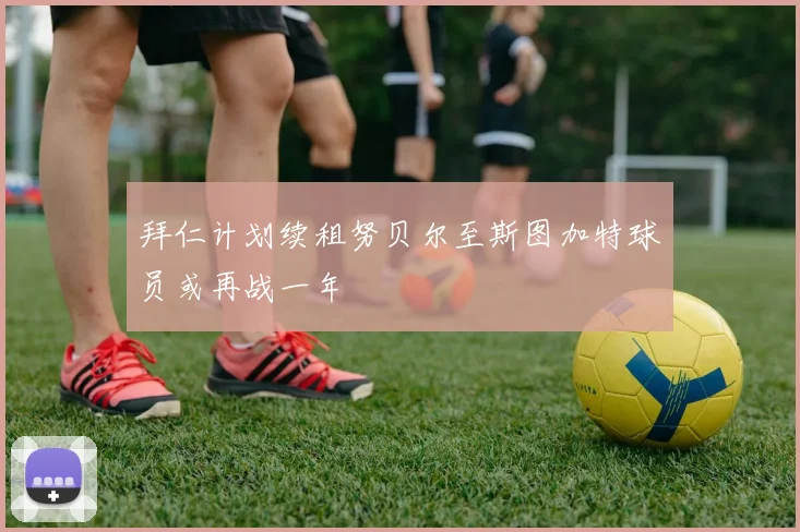 拜仁计划续租努贝尔至斯图加特球员或再战一年