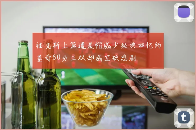 福克斯上篮遭盖帽威少经典回忆约基奇60分三双却成空砍悲剧