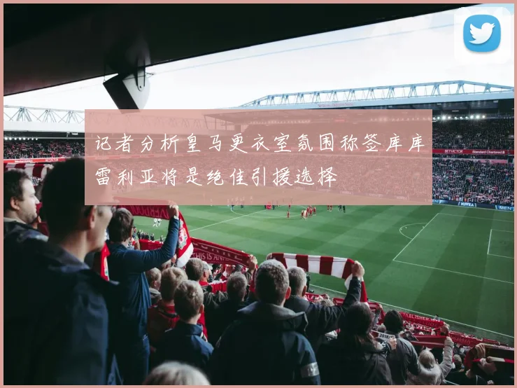 记者分析皇马更衣室氛围称签库库雷利亚将是绝佳引援选择