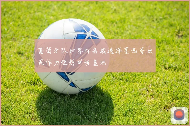 葡萄牙队世界杯备战选择墨西哥坎昆作为理想训练基地