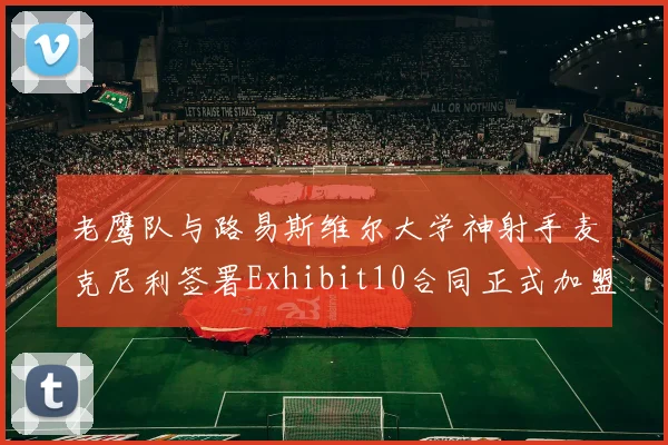 老鹰队与路易斯维尔大学神射手麦克尼利签署Exhibit10合同正式加盟