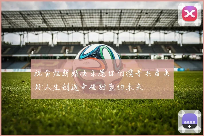 祝黄旭新婚快乐愿你们携手共度美好人生创造幸福甜蜜的未来