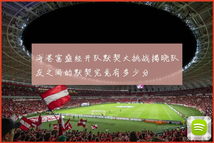 海港富盛经开队默契大挑战揭晓队友之间的默契究竟有多少分