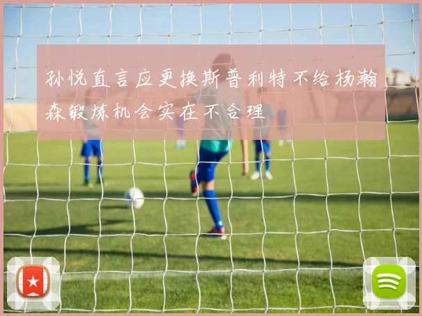 孙悦直言应更换斯普利特不给杨瀚森锻炼机会实在不合理