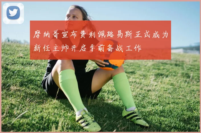 摩纳哥宣布费利佩路易斯正式成为新任主帅开启季前备战工作