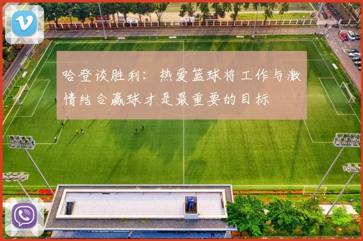 哈登谈胜利：热爱篮球将工作与激情结合赢球才是最重要的目标
