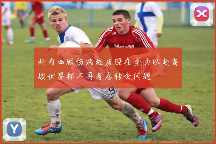 科内回顾伤病经历现在全力以赴备战世界杯不再考虑转会问题