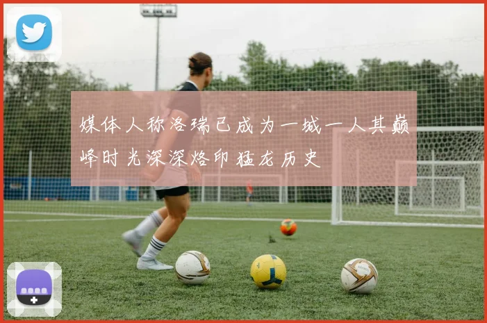 媒体人称洛瑞已成为一城一人其巅峰时光深深烙印猛龙历史