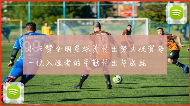 小卡赞全明星球员付出努力祝贺每一位入选者的辛勤付出与成就