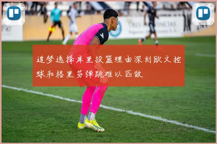 追梦选择库里投篮理由深刻欧文控球和格里芬弹跳难以匹敌